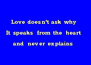 Love does n't ask why
It speaks from the heart

and. nev er explains