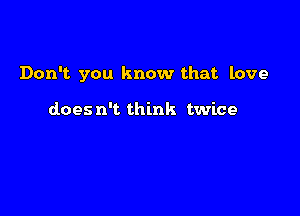 Don't. you know that love

does n't think twice