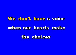We don't have a voice

when our hearts make

the choices