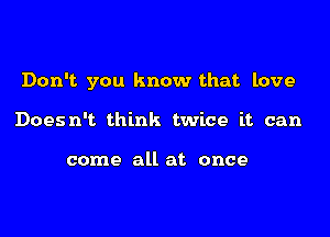 Don't. you know that love

Doesn't think twice it can

come all at once