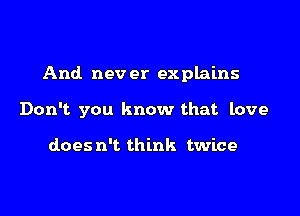 And nev er explains

Don't you know that love

does n't think twice