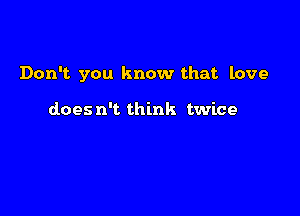 Don't. you know that love

does n't think twice