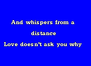 And whispers from a

distance

Love does n't ask you why