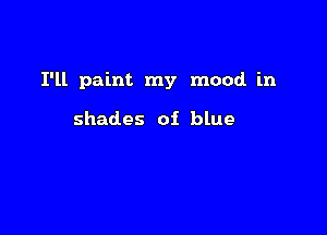 I'll paint my mood in

shades of blue