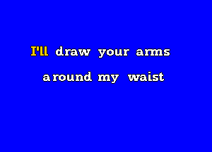 I'll draw your arms

around my waist