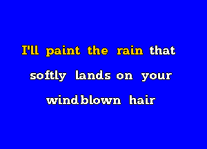 I'll paint the rain that

softly lands on your

wind blown hair