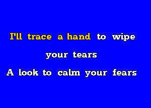 I'll trace a hand to wipe

your tears

A look to calm your fears