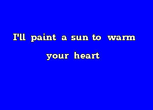 I'll paint a sun to wann

your heart