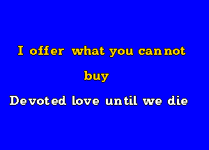 I offer what you can not

buy

Devoted love until we die