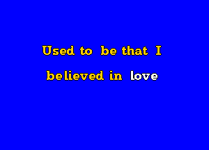 Used to be that I

be lieved in love