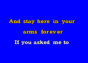 And stay here in your

arms iorev er

If you asked me to