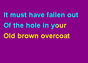 It must have fallen out
Of the hole in your

Old brown overcoat