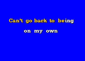 Can't go back to being

on my own