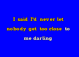 I said I'd never let

nobody get too close to

me darling