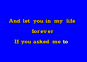 And let you in my life

iorev er

If you asked me to