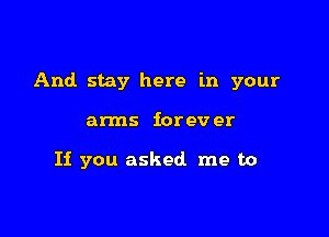 And stay here in your

arms iorev er

If you asked me to