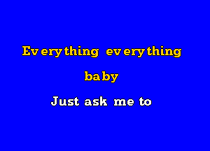 Ev erything ev erything

baby

Just ask me to