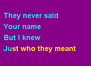 They never said
Your name

But I knew
Just who they meant