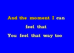 And the moment I can

feel that

You feel that way too