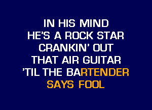 IN HIS MIND
HE'S A ROCK STAR
CRANKIM OUT
THAT AIR GUITAR
'TlL THE BARTENDER
SAYS FOUL