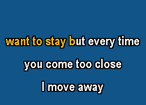 want to stay but every time

you come too close

I move away