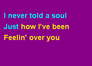 I never told a soul
Just how I've been

Feelin' over you