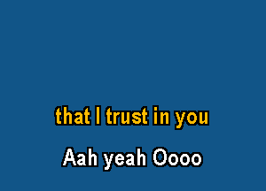 that I trust in you

Aah yeah Oooo