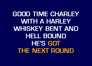 GOOD TIME CHARLEY
WITH A HARLEY
WHISKEY BENT AND
HELL BOUND
HE'S GOT
THE NEXT ROUND