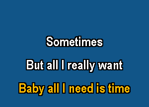 Sometimes

But all I really want

Baby all I need is time