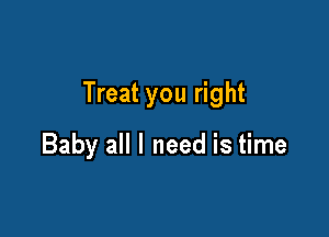 Treat you right

Baby all I need is time