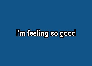 I'm feeling so good