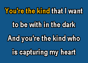 You're the kind that I want
to be with in the dark

And you're the kind who

is capturing my heart