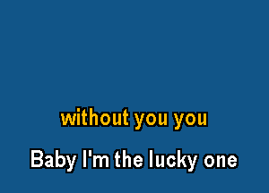 without you you

Baby I'm the lucky one