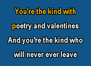 You're the kind with

poetry and valentines

And you're the kind who

will never ever leave