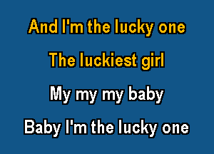 And I'm the lucky one
The luckiest girl
My my my baby

Baby I'm the lucky one