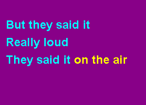 But they said it
Really loud

They said it on the air