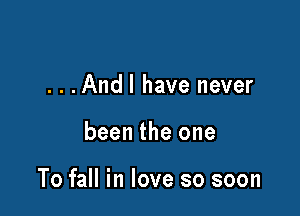 . . .Andl have never

been the one

To fall in love so soon