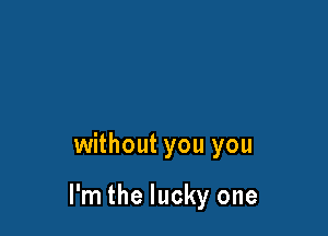 without you you

I'm the lucky one