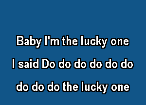 Baby I'm the lucky one
I said Do do do do do do

do do do the lucky one