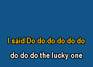 I said Do do do do do do

do do do the lucky one