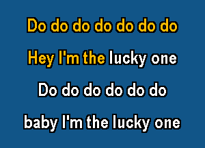 Do do do do do do do
Hey I'm the lucky one
Do do do do do do

baby I'm the lucky one