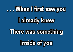 ...When I first saw you

I already knew

There was something

inside of you