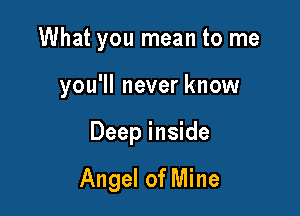 What you mean to me

you'll never know
Deep inside

Angel of Mine