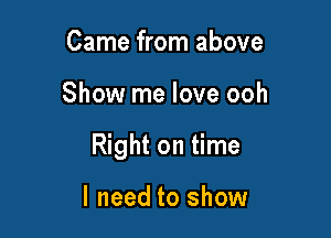Came from above

Show me love ooh

Right on time

I need to show