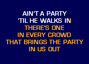 AIN'TA PARTY
'TIL HE WALKS IN
THERE'S ONE
IN EVERY CROWD
THAT BRINGS THE PARTY
IN US OUT