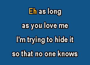 Eh as long

as you love me

I'm trying to hide it

so that no one knows