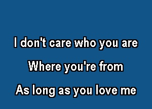 I don't care who you are

Where you're from

As long as you love me