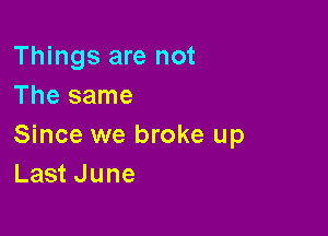 Things are not
The same

Since we broke up
Last June