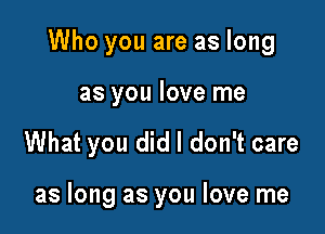 Who you are as long

as you love me
What you did I don't care

as long as you love me