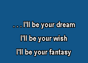 . . . I'll be your dream

I'll be your wish

I'll be your fantasy